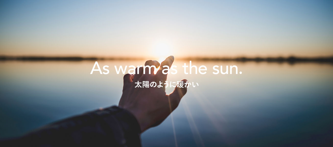 As warm as the sun.
太陽のように暖かい